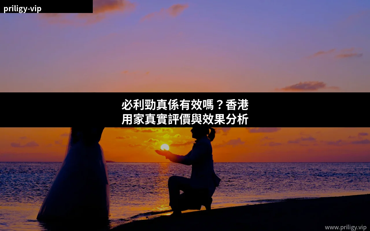 必利勁真係有效嗎?香港用家真實評價與效果分析 1 必利勁真係有效嗎 - Priligy用家評價效果分析
