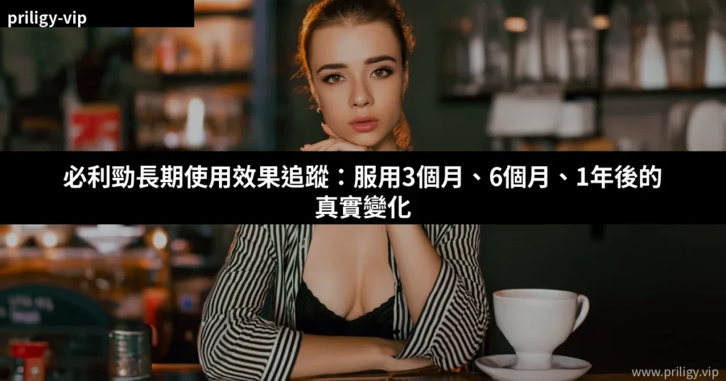 必利勁長期使用效果追蹤:服用3個月、6個月、1年後的真實變化 1 cover 5